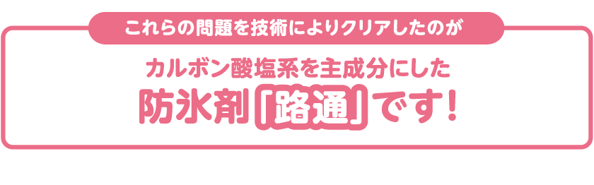 これらの問題を解決したのがカルボン酸系を主成分にした防氷剤「路通」です