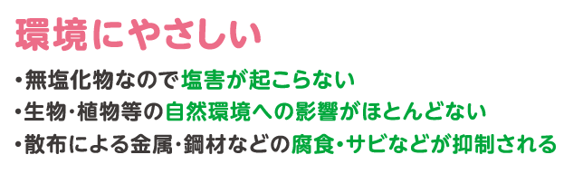 塩素化合物ができないため塩害が起こらない、生物植物等の自然環境への影響が殆どない、金属鋼材などの腐食サビなどを抑制