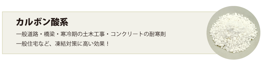 カルボン酸系:一般道路・橋梁・寒冷期の土木工事・コンクリートの耐寒剤,一般住宅など、凍結対策に高い効果！